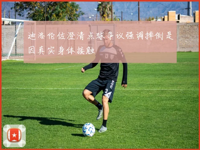 迪洛伦佐澄清点球争议强调摔倒是因真实身体接触