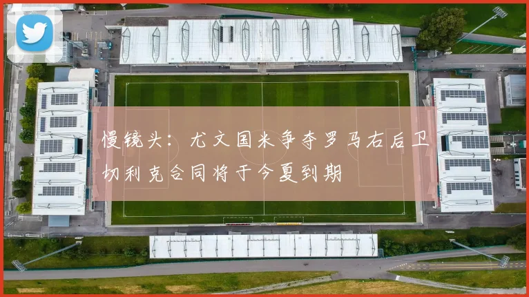 慢镜头：尤文国米争夺罗马右后卫切利克合同将于今夏到期