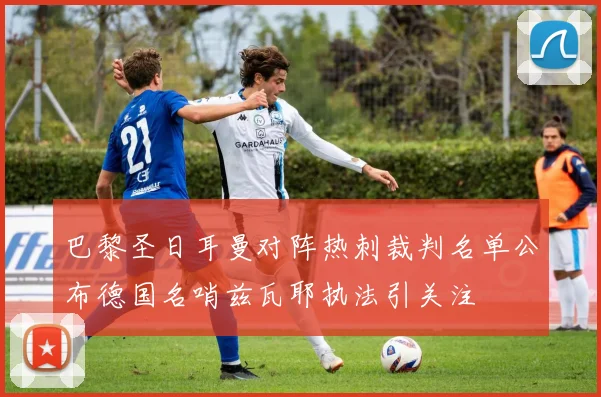 巴黎圣日耳曼对阵热刺裁判名单公布德国名哨兹瓦耶执法引关注