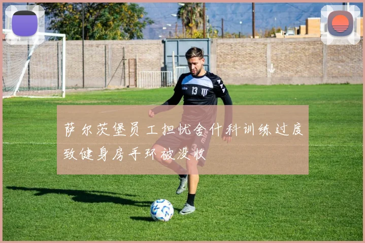萨尔茨堡员工担忧舍什科训练过度致健身房手环被没收