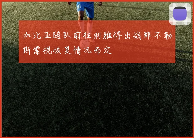 加比亚随队前往利雅得出战那不勒斯需视恢复情况而定