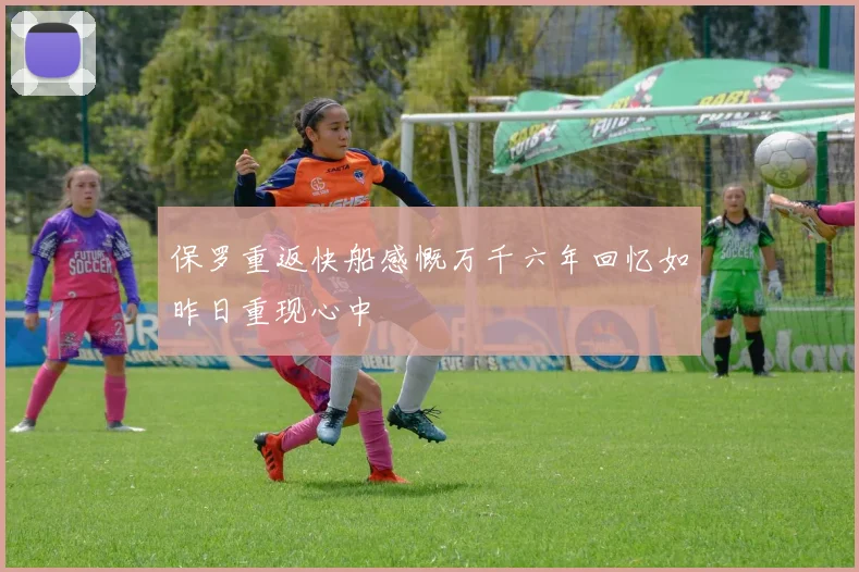 保罗重返快船感慨万千六年回忆如昨日重现心中