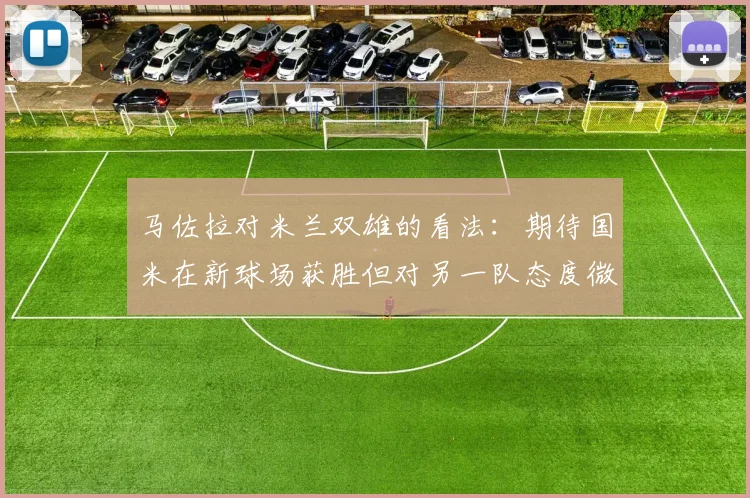 马佐拉对米兰双雄的看法：期待国米在新球场获胜但对另一队态度微妙