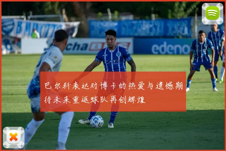巴尔科表达对博卡的热爱与遗憾期待未来重返球队再创辉煌