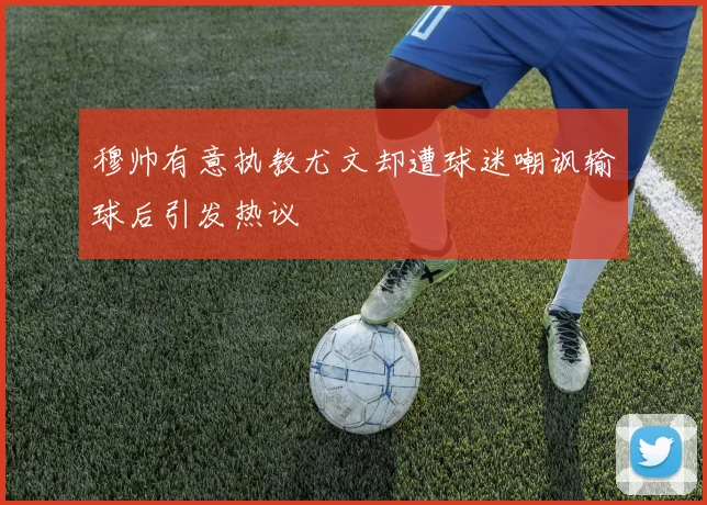 穆帅有意执教尤文却遭球迷嘲讽输球后引发热议