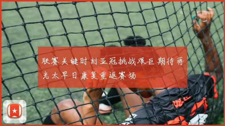 联赛关键时刻亚冠挑战艰巨期待蒋光太早日康复重返赛场