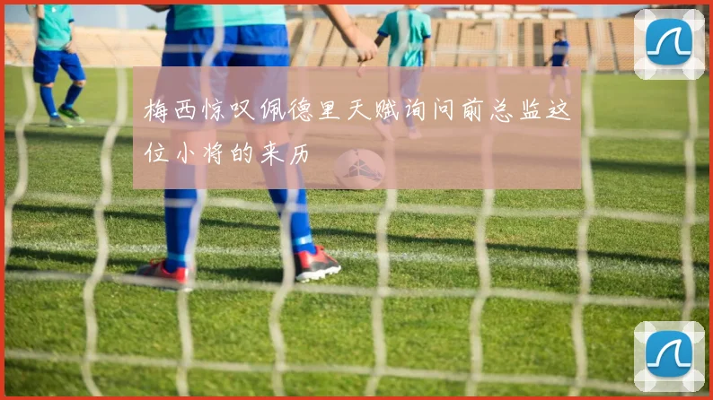 梅西惊叹佩德里天赋询问前总监这位小将的来历