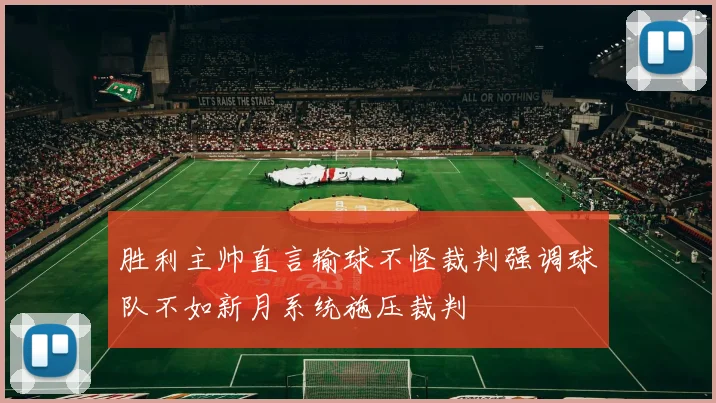 胜利主帅直言输球不怪裁判强调球队不如新月系统施压裁判