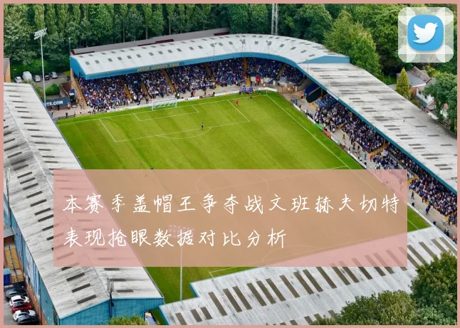 本赛季盖帽王争夺战文班赫夫切特表现抢眼数据对比分析