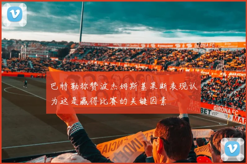 巴特勒称赞波杰姆斯基果断表现认为这是赢得比赛的关键因素