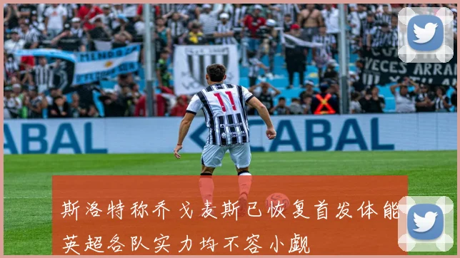 斯洛特称乔戈麦斯已恢复首发体能英超各队实力均不容小觑