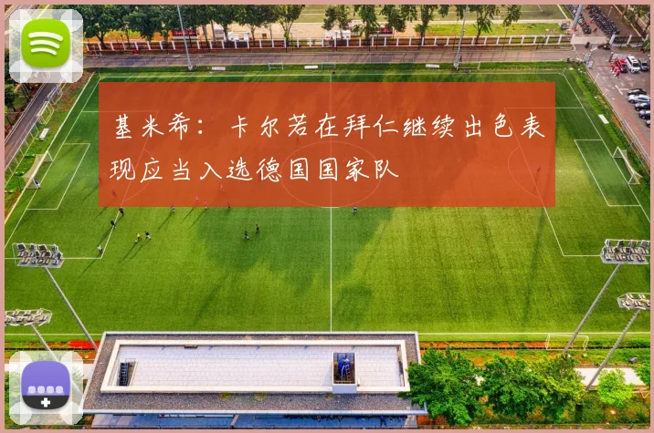 基米希：卡尔若在拜仁继续出色表现应当入选德国国家队