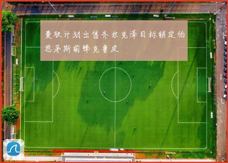 曼联计划出售齐尔克泽目标锁定伯恩茅斯前锋克鲁皮