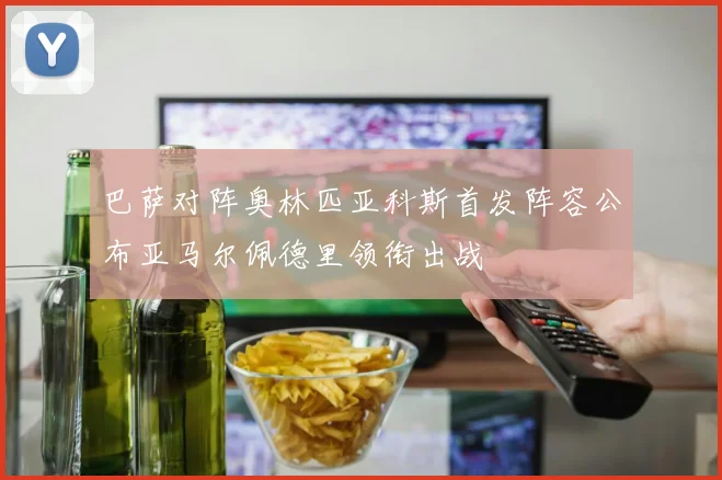 巴萨对阵奥林匹亚科斯首发阵容公布亚马尔佩德里领衔出战