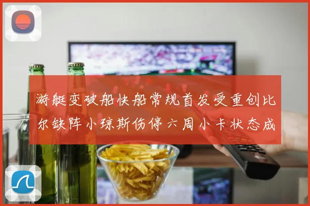 游艇变破船快船常规首发受重创比尔缺阵小琼斯伤停六周小卡状态成疑