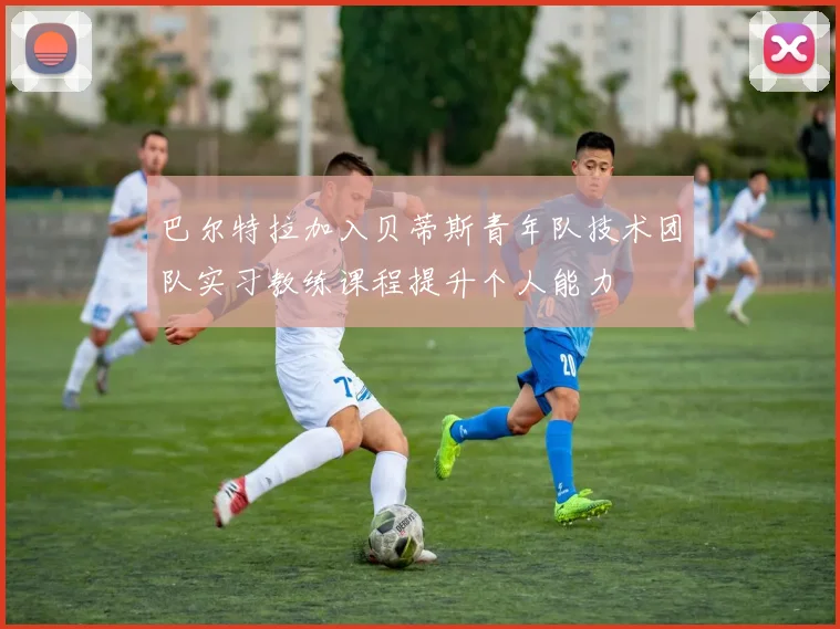 巴尔特拉加入贝蒂斯青年队技术团队实习教练课程提升个人能力