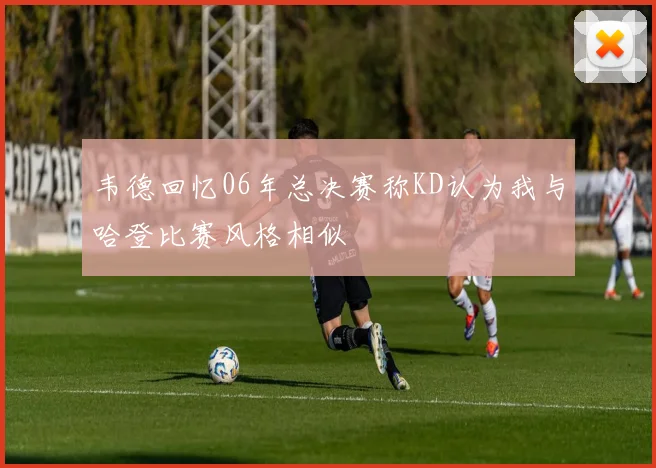 韦德回忆06年总决赛称KD认为我与哈登比赛风格相似