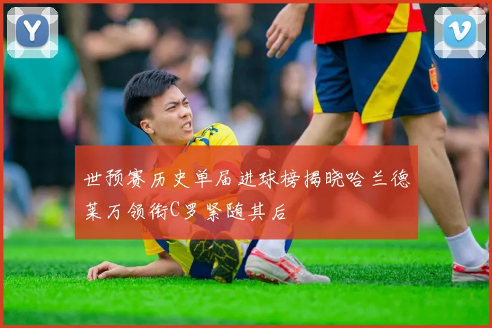 世预赛历史单届进球榜揭晓哈兰德莱万领衔C罗紧随其后