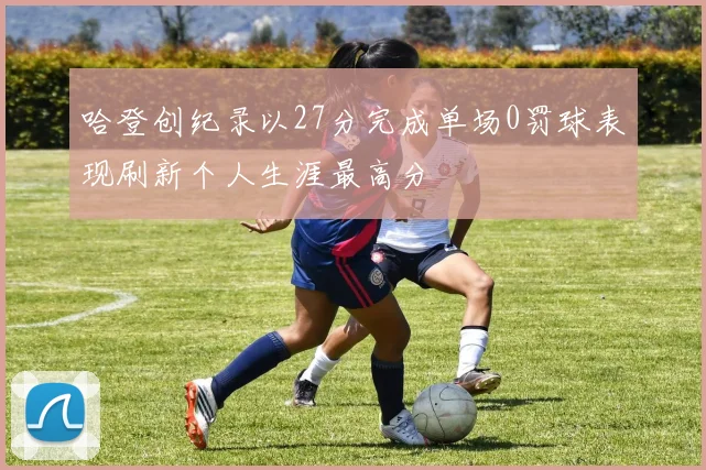 哈登创纪录以27分完成单场0罚球表现刷新个人生涯最高分