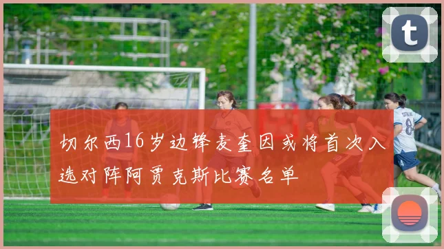 切尔西16岁边锋麦奎因或将首次入选对阵阿贾克斯比赛名单