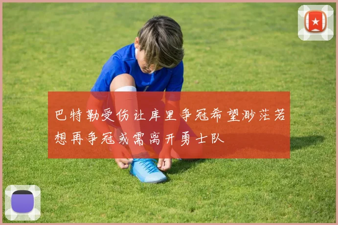 巴特勒受伤让库里争冠希望渺茫若想再争冠或需离开勇士队