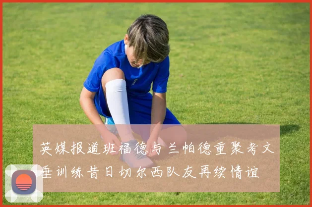 英媒报道班福德与兰帕德重聚考文垂训练昔日切尔西队友再续情谊