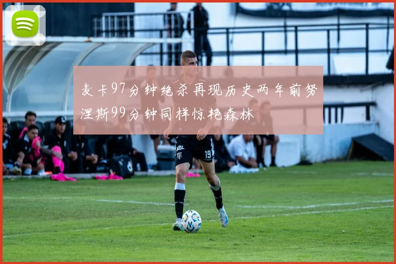麦卡97分钟绝杀再现历史两年前努涅斯99分钟同样惊艳森林