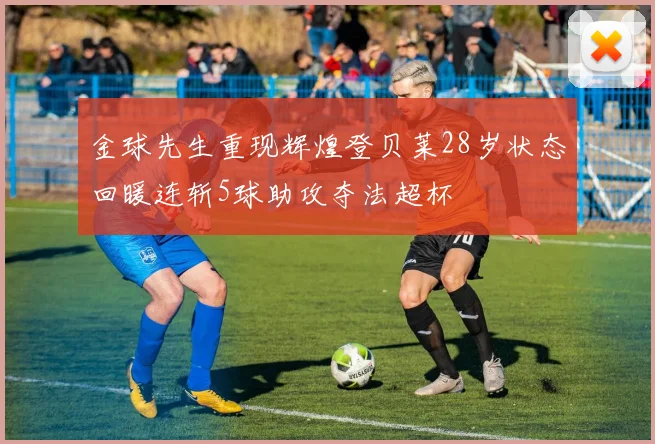 金球先生重现辉煌登贝莱28岁状态回暖连斩5球助攻夺法超杯