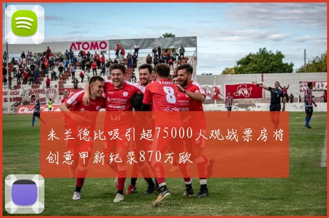 米兰德比吸引超75000人观战票房将创意甲新纪录870万欧