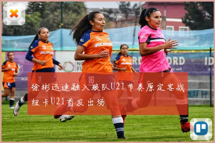 徐彬迅速融入狼队U21节奏原定客战纽卡U21首发出场