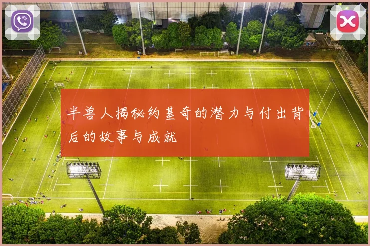 半兽人揭秘约基奇的潜力与付出背后的故事与成就