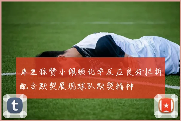 库里称赞小佩顿化学反应良好拦拆配合默契展现球队默契精神