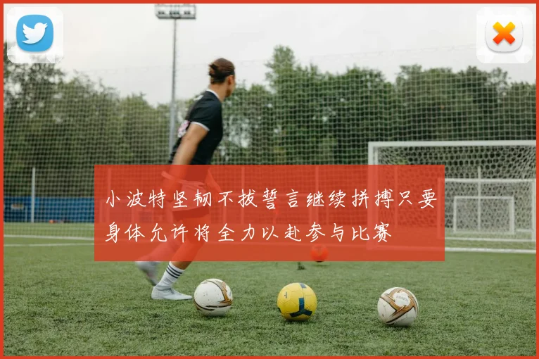 小波特坚韧不拔誓言继续拼搏只要身体允许将全力以赴参与比赛
