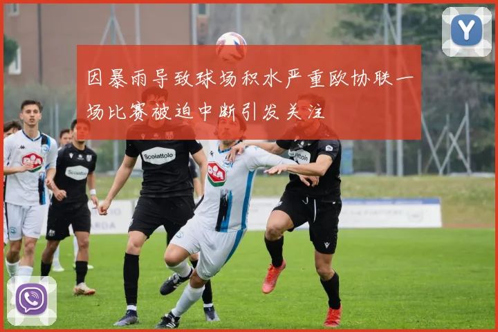 因暴雨导致球场积水严重欧协联一场比赛被迫中断引发关注