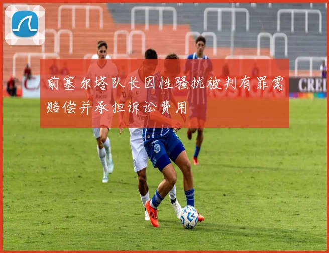 前塞尔塔队长因性骚扰被判有罪需赔偿并承担诉讼费用