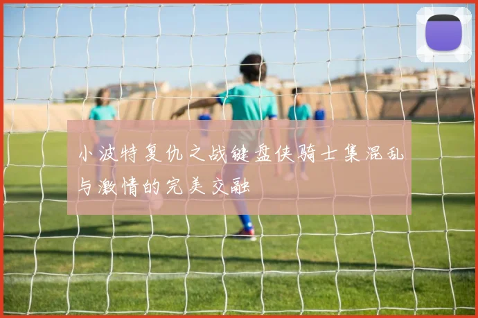 小波特复仇之战键盘侠骑士集混乱与激情的完美交融