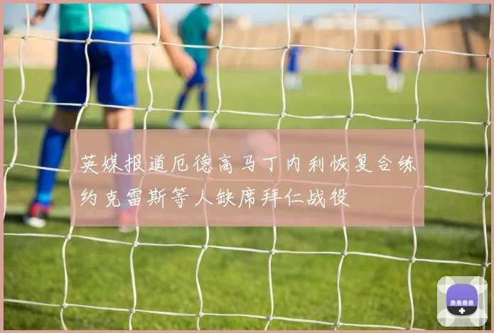 英媒报道厄德高马丁内利恢复合练约克雷斯等人缺席拜仁战役