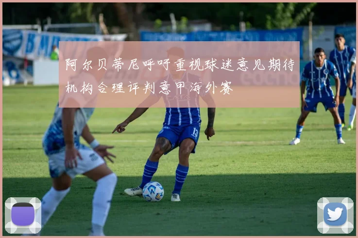 阿尔贝蒂尼呼吁重视球迷意见期待机构合理评判意甲海外赛