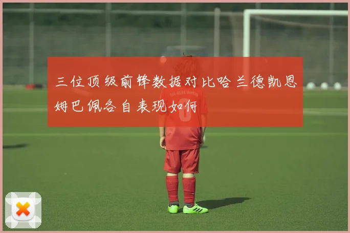 三位顶级前锋数据对比哈兰德凯恩姆巴佩各自表现如何