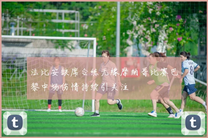 法比安缺席合练无缘摩纳哥比赛巴黎中场伤情持续引关注