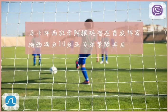 马卡评西班牙阿根廷潜在首发阵容梅西满分10分亚马尔紧随其后