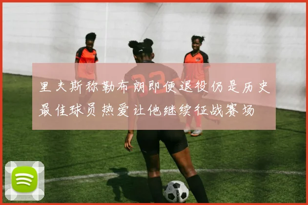 里夫斯称勒布朗即便退役仍是历史最佳球员热爱让他继续征战赛场