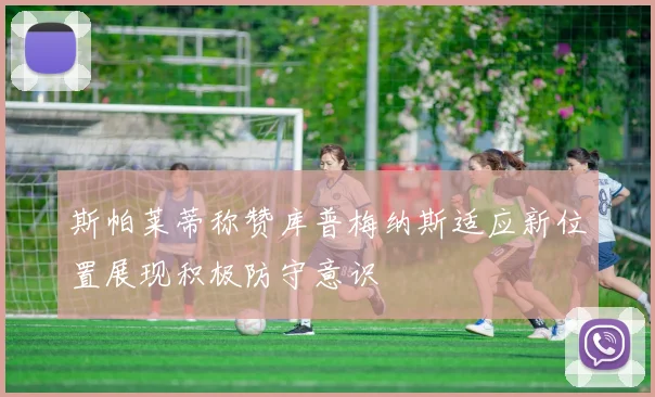 斯帕莱蒂称赞库普梅纳斯适应新位置展现积极防守意识