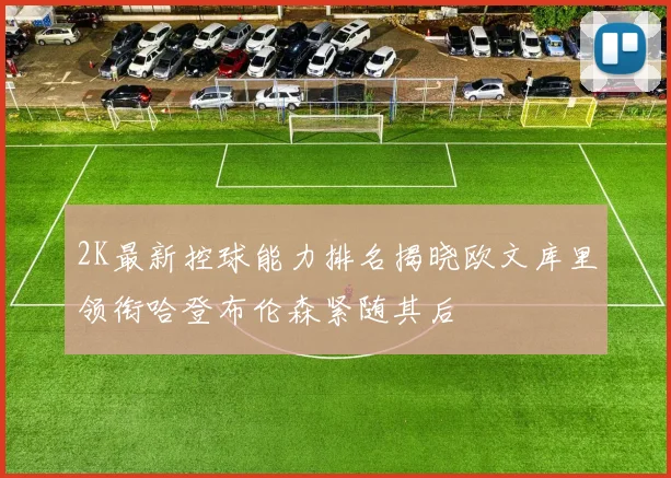 2K最新控球能力排名揭晓欧文库里领衔哈登布伦森紧随其后