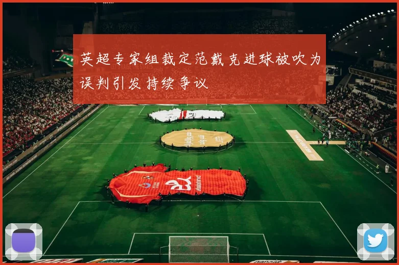 英超专家组裁定范戴克进球被吹为误判引发持续争议