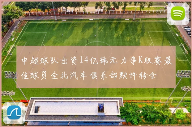 中超球队出资14亿韩元力争K联赛最佳球员全北汽车俱乐部默许转会
