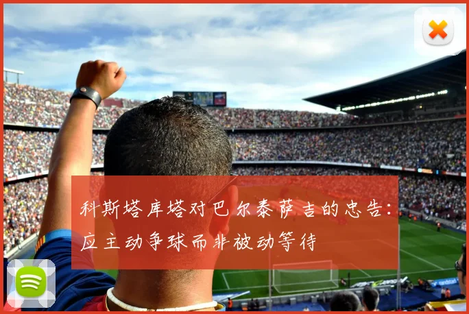 科斯塔库塔对巴尔泰萨吉的忠告：应主动争球而非被动等待