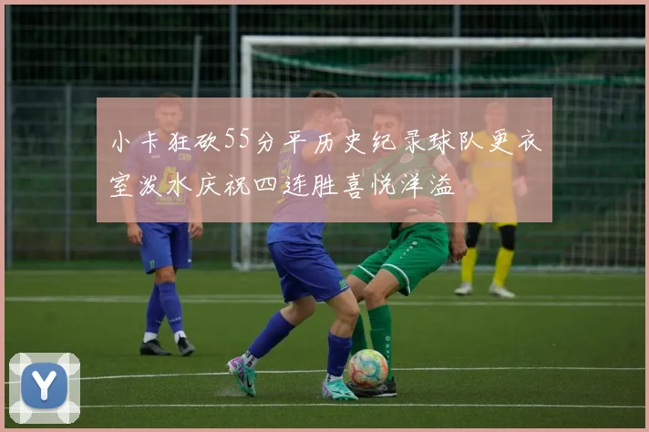 小卡狂砍55分平历史纪录球队更衣室泼水庆祝四连胜喜悦洋溢