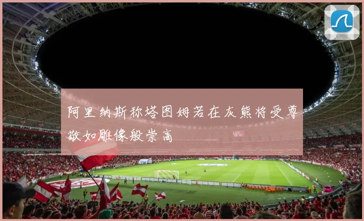 阿里纳斯称塔图姆若在灰熊将受尊敬如雕像般崇高