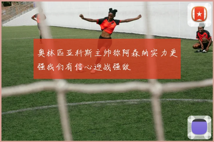 奥林匹亚科斯主帅称阿森纳实力更强我们有信心迎战强敌